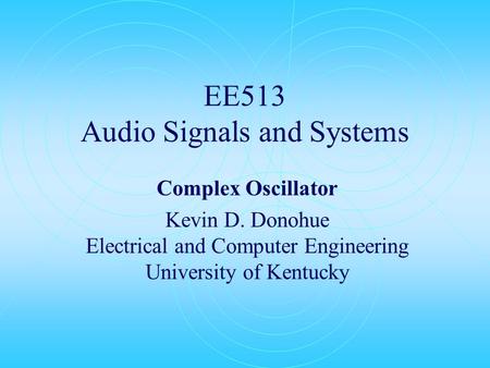 EE513 Audio Signals and Systems Complex Oscillator Kevin D. Donohue Electrical and Computer Engineering University of Kentucky.