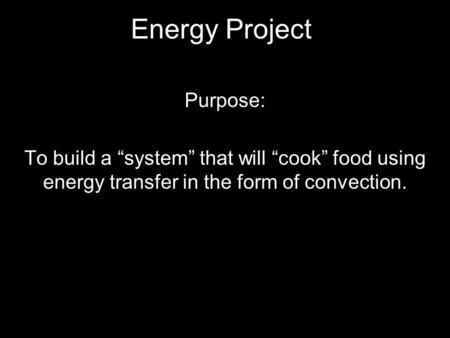 Energy Project Purpose: To build a “system” that will “cook” food using energy transfer in the form of convection.