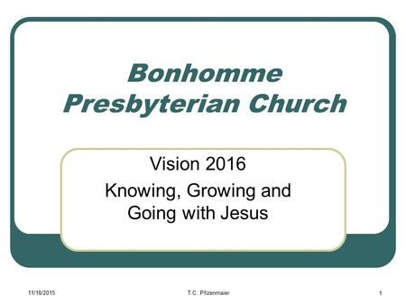 11/18/2015T.C. Pfizenmaier 1 Bonhomme Presbyterian Church Vision 2016 Knowing, Growing and Going with Jesus.