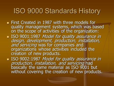 ISO 9000 Standards History First Created in 1987 with three models for quality management systems, which was based on the scope of activities of the organization: