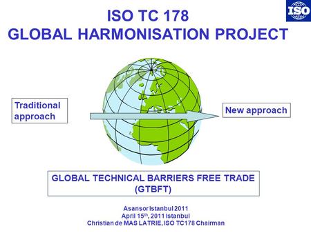 ISO TC 178 GLOBAL HARMONISATION PROJECT Asansor Istanbul 2011 April 15 th, 2011 Istanbul Christian de MAS LATRIE, ISO TC178 Chairman Traditional approach.