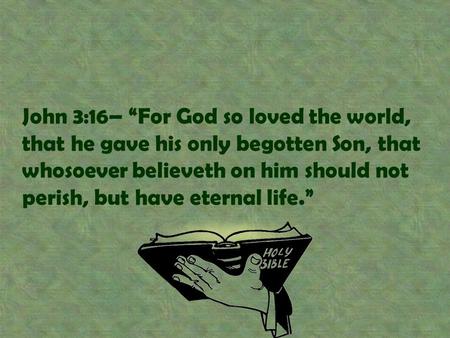 John 3:16– “For God so loved the world, that he gave his only begotten Son, that whosoever believeth on him should not perish, but have eternal life.”
