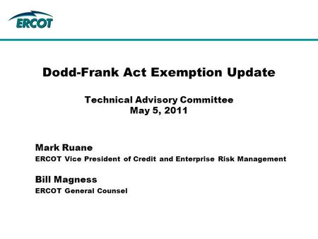 Mark Ruane ERCOT Vice President of Credit and Enterprise Risk Management Dodd-Frank Act Exemption Update Technical Advisory Committee May 5, 2011 Bill.