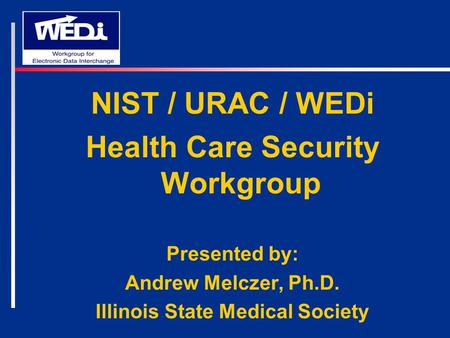 NIST / URAC / WEDi Health Care Security Workgroup Presented by: Andrew Melczer, Ph.D. Illinois State Medical Society.
