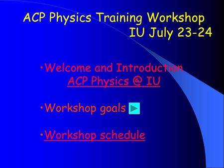ACP Physics Training Workshop IU July 23-24 Welcome and Introduction ACP IU Workshop goals Workshop schedule.