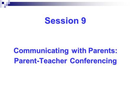 Session 9 Communicating with Parents: Parent-Teacher Conferencing.