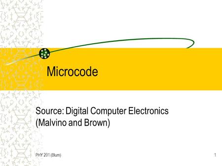 PHY 201 (Blum)1 Microcode Source: Digital Computer Electronics (Malvino and Brown)