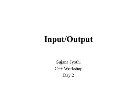 Input/Output Sujana Jyothi C++ Workshop Day 2. C++ I/O Basics 2 I/O - Input/Output is one of the first aspects of programming that needs to be mastered: