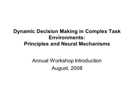 Dynamic Decision Making in Complex Task Environments: Principles and Neural Mechanisms Annual Workshop Introduction August, 2008.