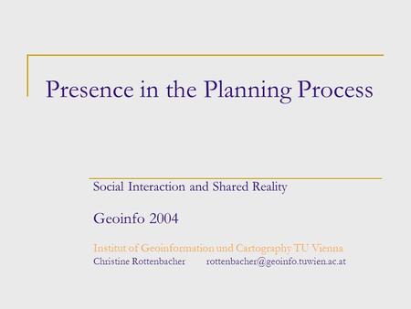 Presence in the Planning Process Social Interaction and Shared Reality Geoinfo 2004 Institut of Geoinformation und Cartography TU Vienna Christine Rottenbacher.