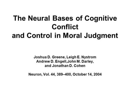 The Neural Bases of Cognitive Conflict and Control in Moral Judgment Joshua D. Greene, Leigh E. Nystrom Andrew D. Engell,John M. Darley, and Jonathan D.