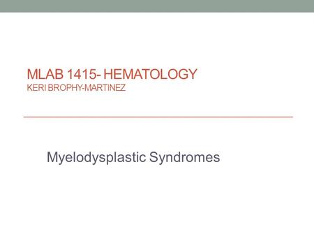 MLAB 1415- HEMATOLOGY KERI BROPHY-MARTINEZ Myelodysplastic Syndromes.