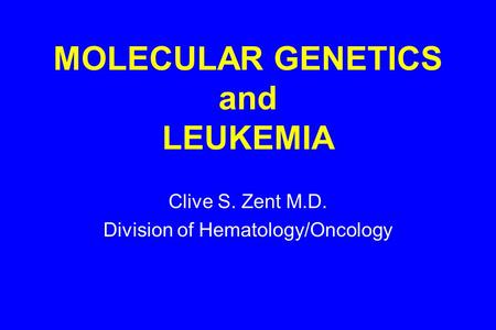 MOLECULAR GENETICS and LEUKEMIA Clive S. Zent M.D. Division of Hematology/Oncology.