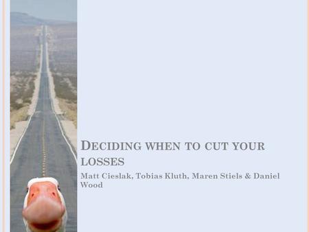 D ECIDING WHEN TO CUT YOUR LOSSES Matt Cieslak, Tobias Kluth, Maren Stiels & Daniel Wood.