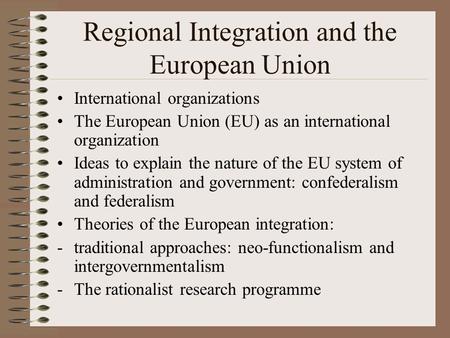 Regional Integration and the European Union International organizations The European Union (EU) as an international organization Ideas to explain the nature.