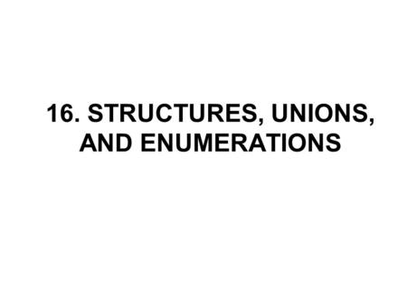 16. STRUCTURES, UNIONS, AND ENUMERATIONS. Declaring Structures A structure is a collection of one or more components (members), which may be of different.