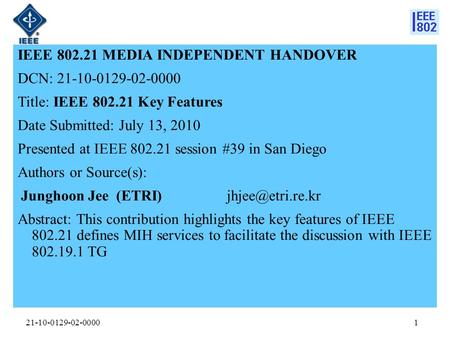 21-10-0129-02-0000 IEEE 802.21 MEDIA INDEPENDENT HANDOVER DCN: 21-10-0129-02-0000 Title: IEEE 802.21 Key Features Date Submitted: July 13, 2010 Presented.