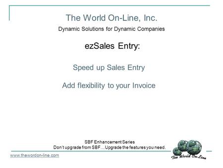 The World On-Line, Inc. Dynamic Solutions for Dynamic Companies ezSales Entry: www.thewordon-line.com SBF Enhancement Series Don’t upgrade from SBF…Upgrade.