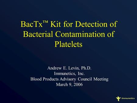 1 BacTx ™ Kit for Detection of Bacterial Contamination of Platelets Andrew E. Levin, Ph.D. Immunetics, Inc. Blood Products Advisory Council Meeting March.