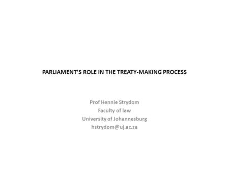 PARLIAMENT’S ROLE IN THE TREATY-MAKING PROCESS Prof Hennie Strydom Faculty of law University of Johannesburg