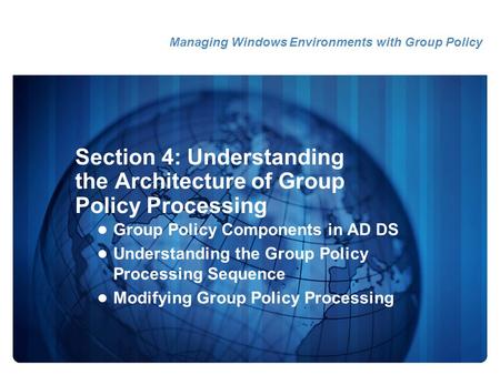 Section 4: Understanding the Architecture of Group Policy Processing Group Policy Components in AD DS Understanding the Group Policy Processing Sequence.