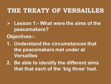 THE TREATY OF VERSAILLES  Lesson 1:- What were the aims of the peacemakers? Objectives:- 1.Understand the circumstances that the peacemakers met under.
