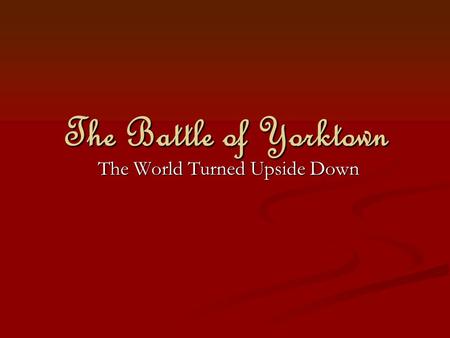 The Battle of Yorktown The World Turned Upside Down.