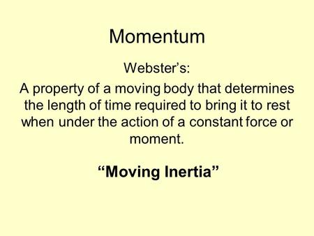Momentum Webster’s: A property of a moving body that determines the length of time required to bring it to rest when under the action of a constant force.