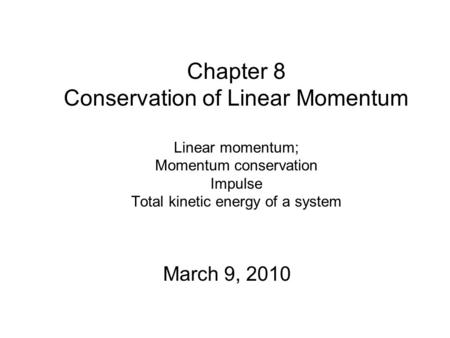 Chapter 8 Conservation of Linear Momentum Linear momentum; Momentum conservation Impulse Total kinetic energy of a system March 9, 2010.