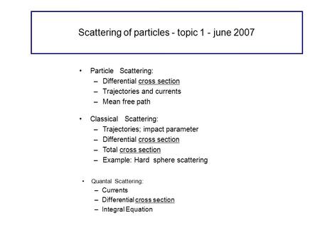 Scattering of particles - topic 1 - june 2007 Particle Scattering: –Differential cross section –Trajectories and currents –Mean free path Quantal Scattering: