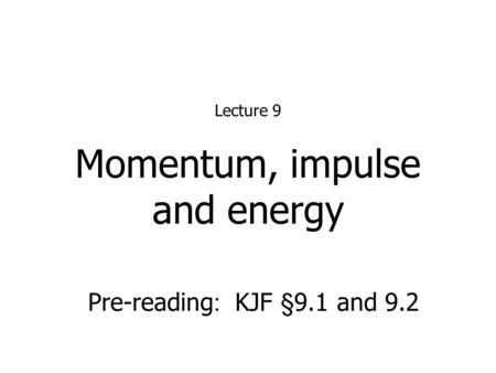 Momentum, impulse and energy Lecture 9 Pre-reading : KJF §9.1 and 9.2.