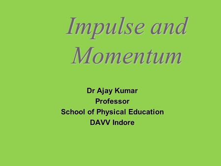 Impulse and Momentum Dr Ajay Kumar Professor School of Physical Education DAVV Indore.