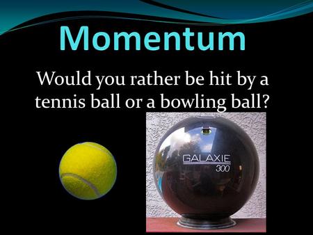 Would you rather be hit by a tennis ball or a bowling ball?
