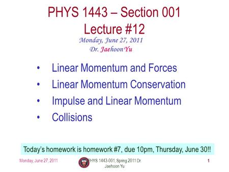 Monday, June 27, 2011PHYS 1443-001, Spring 2011 Dr. Jaehoon Yu 1 PHYS 1443 – Section 001 Lecture #12 Monday, June 27, 2011 Dr. Jaehoon Yu Linear Momentum.
