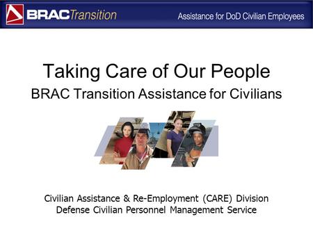 Taking Care of Our People BRAC Transition Assistance for Civilians Civilian Assistance & Re-Employment (CARE) Division Defense Civilian Personnel Management.