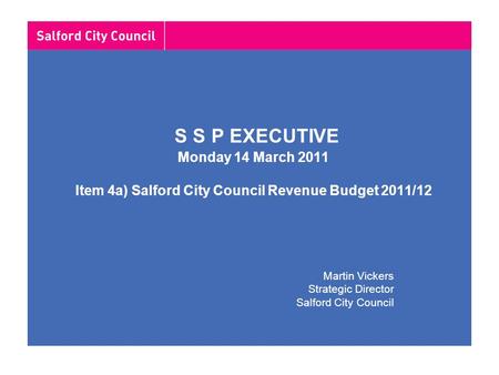 S S P EXECUTIVE Monday 14 March 2011 Item 4a) Salford City Council Revenue Budget 2011/12 Martin Vickers Strategic Director Salford City Council.