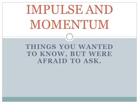 THINGS YOU WANTED TO KNOW, BUT WERE AFRAID TO ASK. IMPULSE AND MOMENTUM.