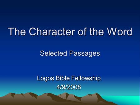 The Character of the Word Selected Passages Logos Bible Fellowship 4/9/2008.