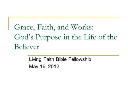 Grace, Faith, and Works: God’s Purpose in the Life of the Believer Living Faith Bible Fellowship May 16, 2012.