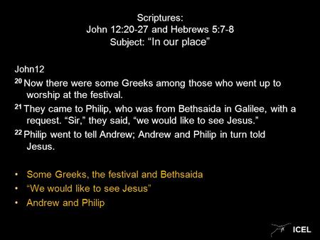 ICEL Scriptures: John 12:20-27 and Hebrews 5:7-8 Subject: “In our place” John12 20 Now there were some Greeks among those who went up to worship at the.