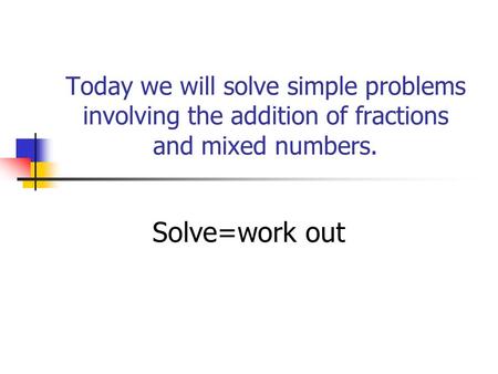 Today we will solve simple problems involving the addition of fractions and mixed numbers. Solve=work out.