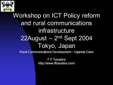 Workshop on ICT Policy reform and rural communications infrastructure 22August – 2 nd Sept 2004 Tokyo, Japan Rural Communications Development – Uganda.