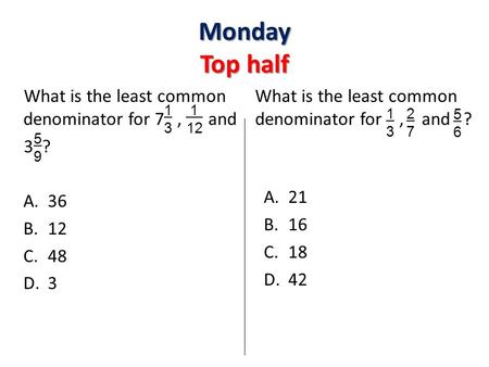 What is the least common denominator for 7, and 3 ? A.36 B.12 C.48 D.3 What is the least common denominator for, and ? A.21 B.16 C.18 D.42 Monday Top half.