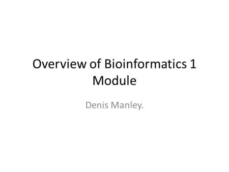 Overview of Bioinformatics 1 Module Denis Manley..