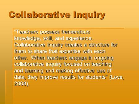 Collaborative Inquiry “Teachers possess tremendous knowledge, skill, and experience. Collaborative inquiry creates a structure for them to share that expertise.