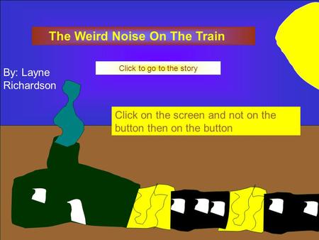 The Weird Noise On The Train Click to go to the story Click on the screen and not on the button then on the button By: Layne Richardson.