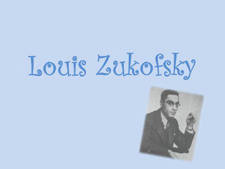 Louis Zukofsky. His Life..  Loious Zukofsky was one of the most important second-generation American modernist poet. He was co-founder and primary theorist.