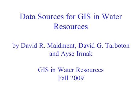 Data Sources for GIS in Water Resources by David R. Maidment, David G. Tarboton and Ayse Irmak GIS in Water Resources Fall 2009.