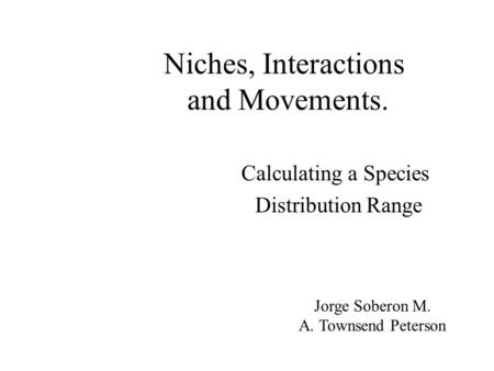 Niches, Interactions and Movements. Calculating a Species Distribution Range Jorge Soberon M. A. Townsend Peterson.