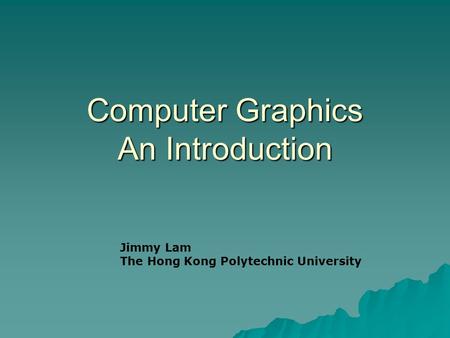 Computer Graphics An Introduction Jimmy Lam The Hong Kong Polytechnic University.